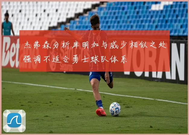 杰弗森分析库明加与威少相似之处强调不适合勇士球队体系