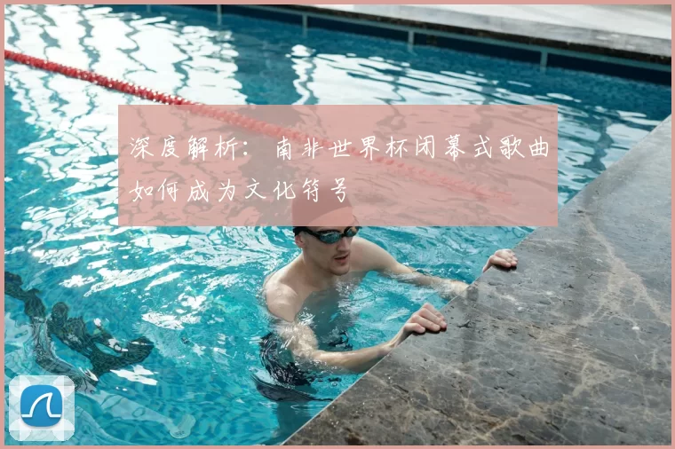 深度解析:南非世界杯闭幕式歌曲如何成为文化符号