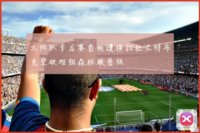 太阳队季后赛首轮遭横扫杜兰特布克空砍难阻森林狼晋级