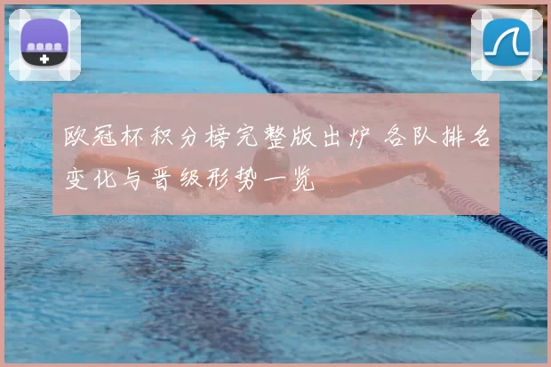 欧冠杯积分榜完整版出炉 各队排名变化与晋级形势一览