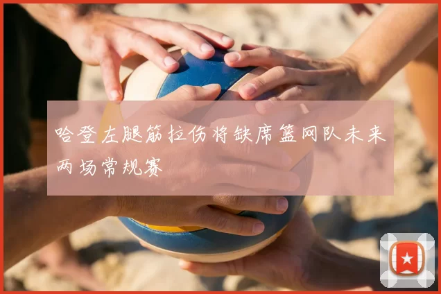 哈登左腿筋拉伤将缺席篮网队未来两场常规赛