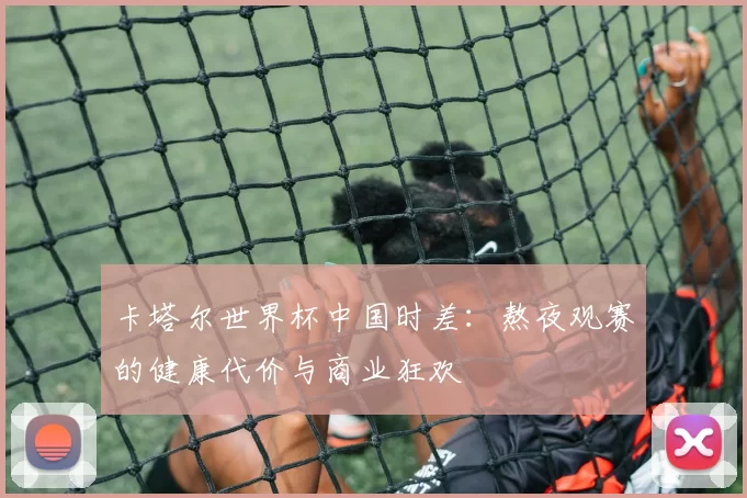 卡塔尔世界杯中国时差:熬夜观赛的健康代价与商业狂欢