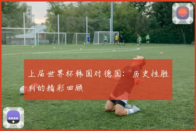 上届世界杯韩国对德国：历史性胜利的精彩回顾