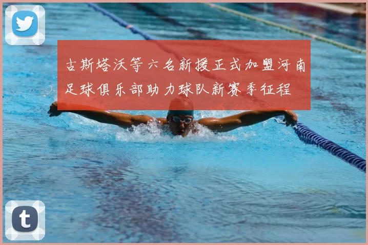 古斯塔沃等六名新援正式加盟河南足球俱乐部助力球队新赛季征程