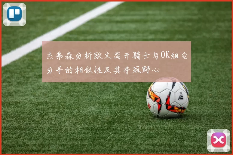 杰弗森分析欧文离开骑士与OK组合分手的相似性及其夺冠野心
