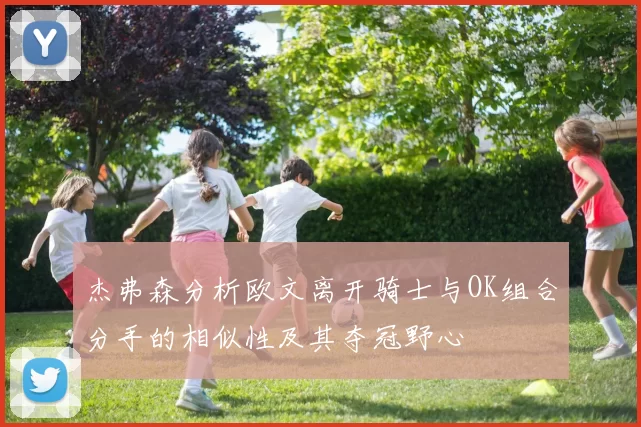 杰弗森分析欧文离开骑士与OK组合分手的相似性及其夺冠野心