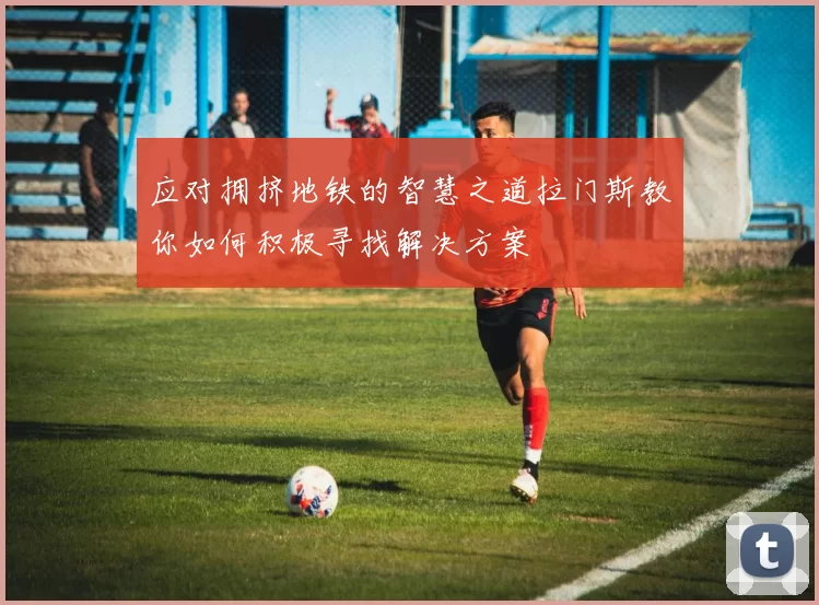 应对拥挤地铁的智慧之道拉门斯教你如何积极寻找解决方案