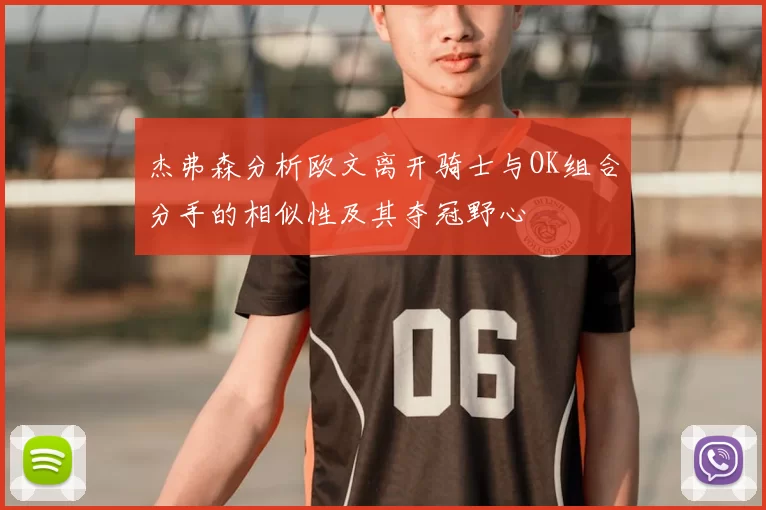 杰弗森分析欧文离开骑士与OK组合分手的相似性及其夺冠野心