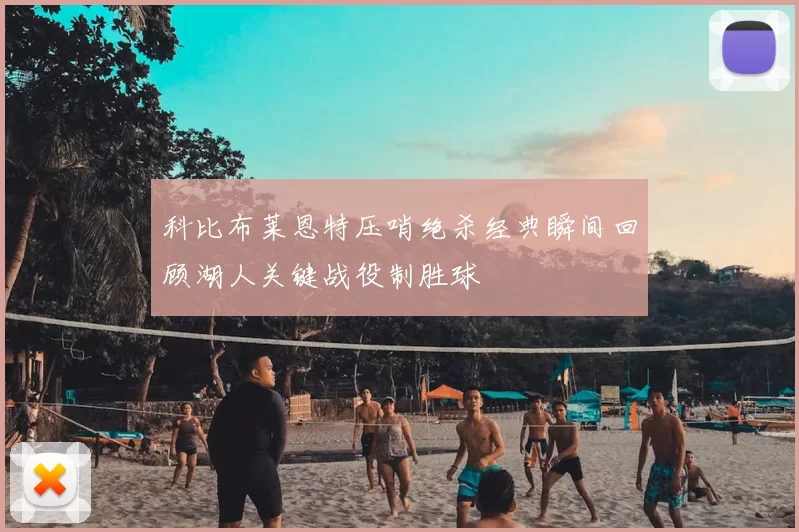科比布莱恩特压哨绝杀经典瞬间回顾湖人关键战役制胜球