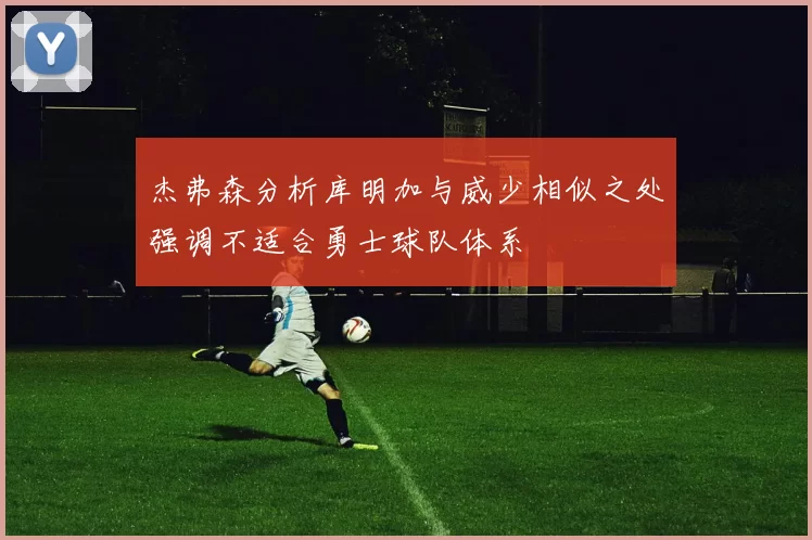 杰弗森分析库明加与威少相似之处强调不适合勇士球队体系