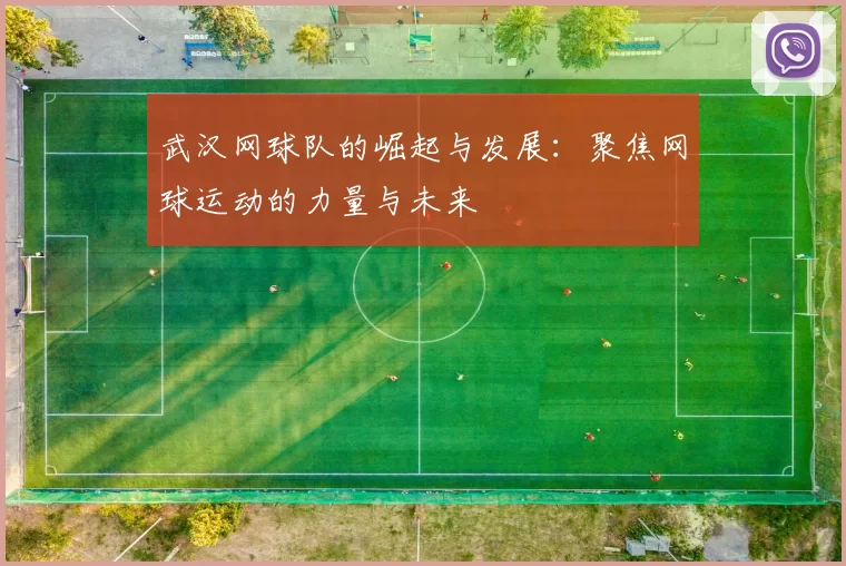 武汉网球队的崛起与发展:聚焦网球运动的力量与未来