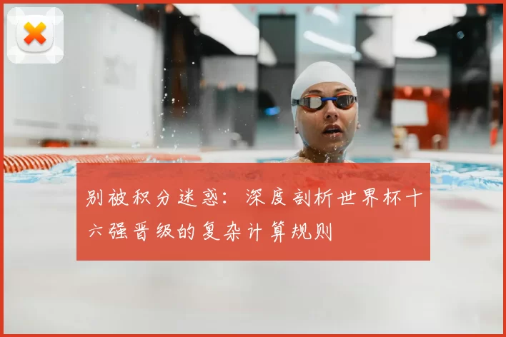 别被积分迷惑:深度剖析世界杯十六强晋级的复杂计算规则