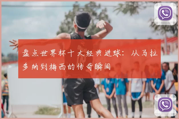 盘点世界杯十大经典进球:从马拉多纳到梅西的传奇瞬间