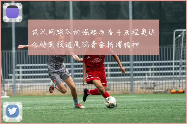 武汉网球队的崛起与奋斗历程奥运会特别报道展现青春拼搏精神