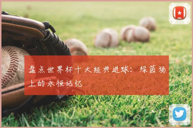 盘点世界杯十大经典进球：绿茵场上的永恒记忆