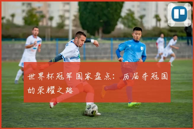世界杯冠军国家盘点：历届夺冠国的荣耀之路