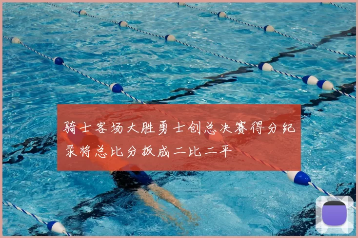 骑士客场大胜勇士创总决赛得分纪录将总比分扳成二比二平