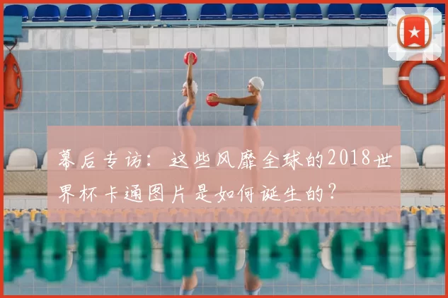 幕后专访:这些风靡全球的2018世界杯卡通图片是如何诞生的?