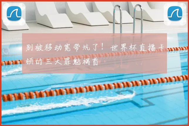 别被移动宽带坑了!世界杯直播卡顿的三大罪魁祸首