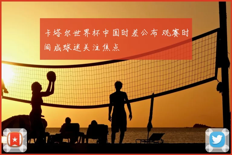 卡塔尔世界杯中国时差公布 观赛时间成球迷关注焦点