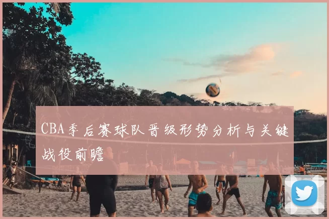 CBA季后赛球队晋级形势分析与关键战役前瞻