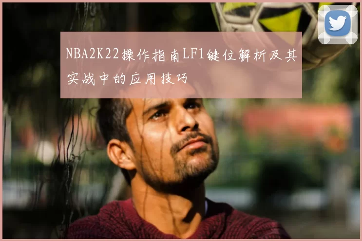 NBA2K22操作指南LF1键位解析及其实战中的应用技巧