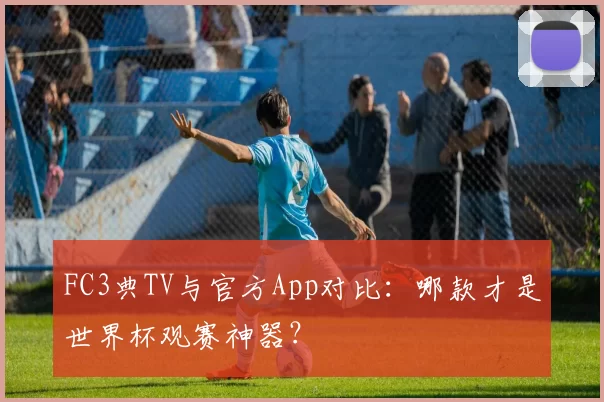 FC3典TV与官方App对比:哪款才是世界杯观赛神器?