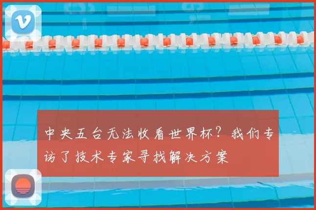 中央五台无法收看世界杯？我们专访了技术专家寻找解决方案