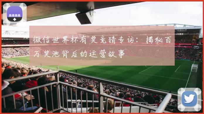 微信世界杯有奖竞猜专访:揭秘百万奖池背后的运营故事