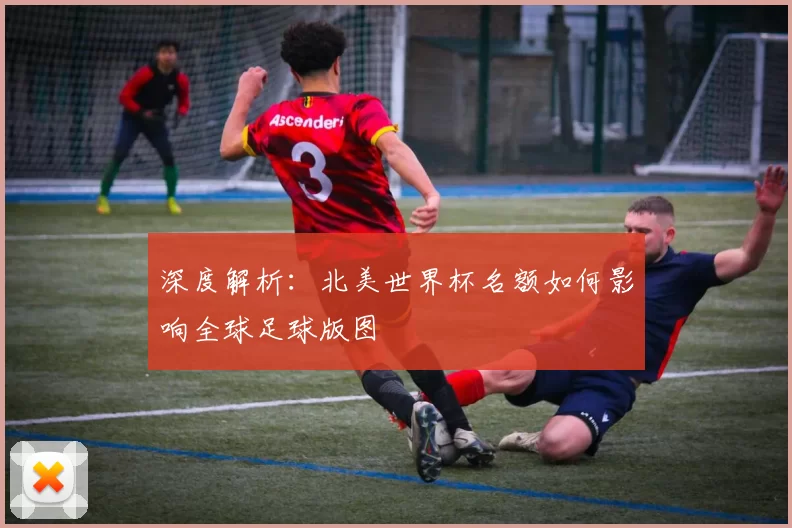 深度解析：北美世界杯名额如何影响全球足球版图