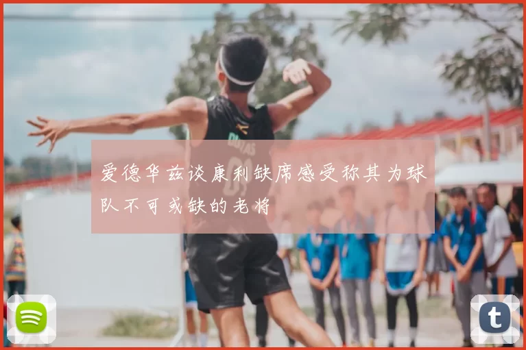 爱德华兹谈康利缺席感受称其为球队不可或缺的老将
