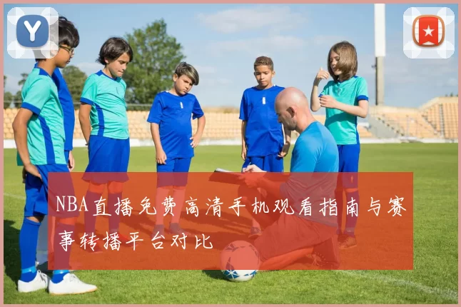 NBA直播免费高清手机观看指南与赛事转播平台对比