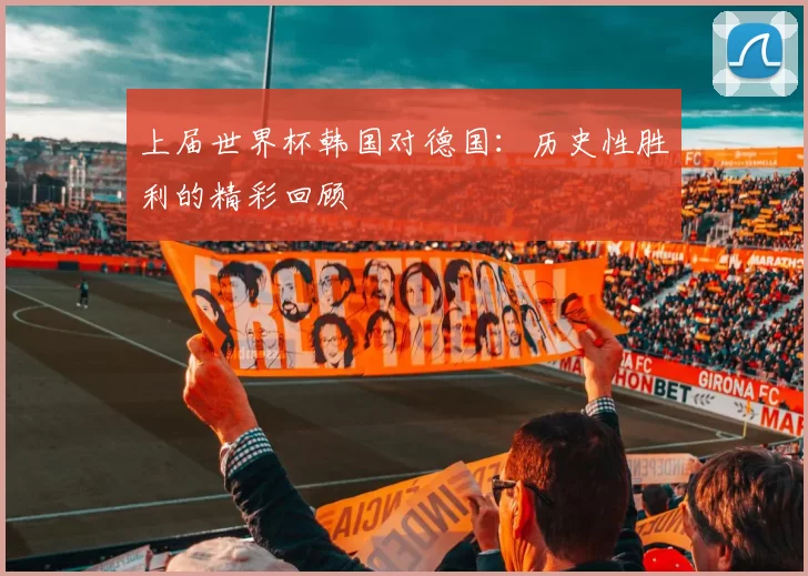 上届世界杯韩国对德国:历史性胜利的精彩回顾