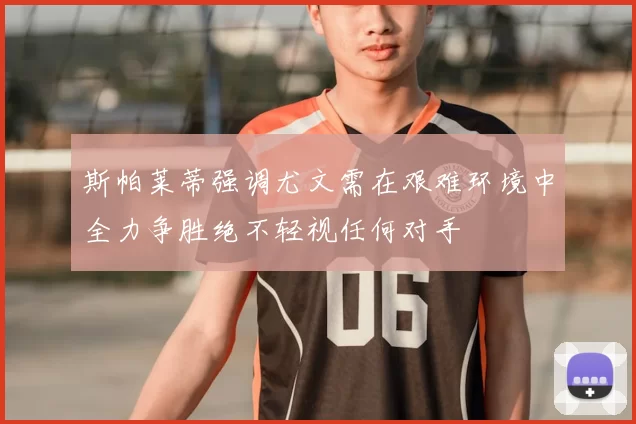 斯帕莱蒂强调尤文需在艰难环境中全力争胜绝不轻视任何对手