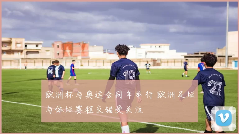 欧洲杯与奥运会同年举行 欧洲足坛与体坛赛程交错受关注