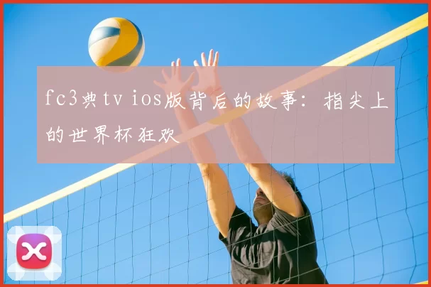 fc3典tv ios版背后的故事：指尖上的世界杯狂欢