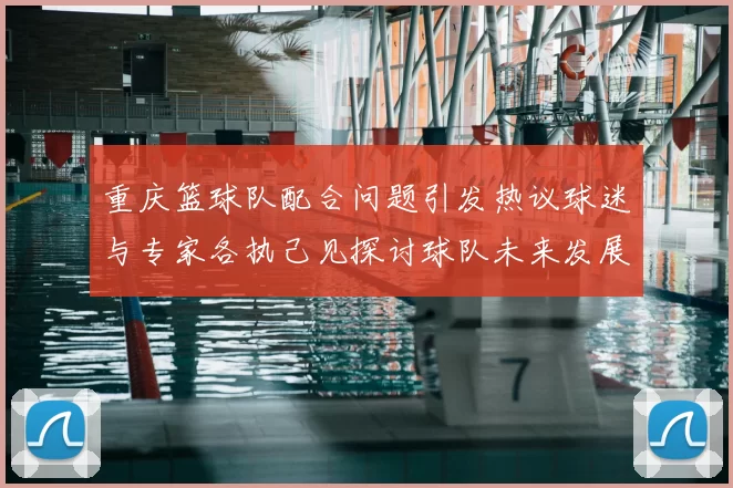 重庆篮球队配合问题引发热议球迷与专家各执己见探讨球队未来发展