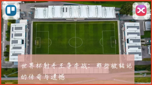 世界杯射手王争夺战:那些被铭记的传奇与遗憾