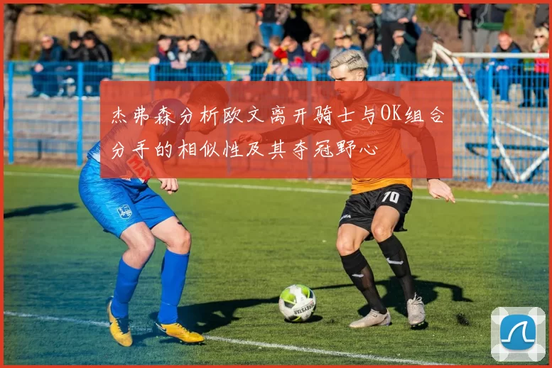 杰弗森分析欧文离开骑士与OK组合分手的相似性及其夺冠野心