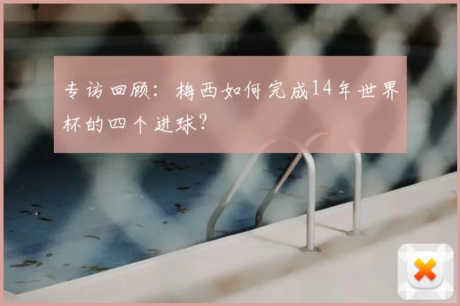 专访回顾:梅西如何完成14年世界杯的四个进球?