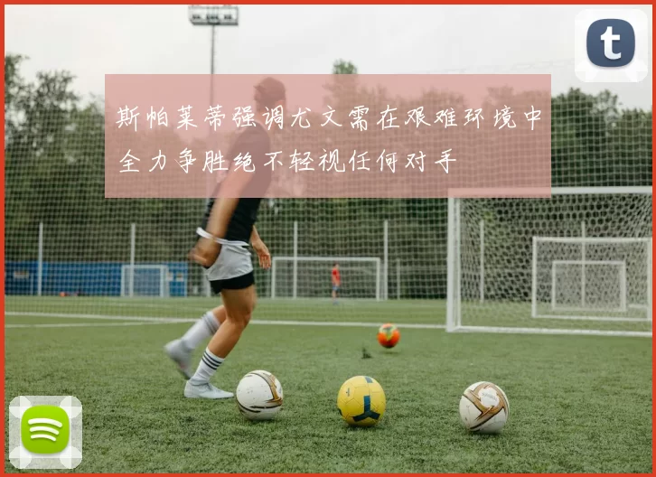 斯帕莱蒂强调尤文需在艰难环境中全力争胜绝不轻视任何对手
