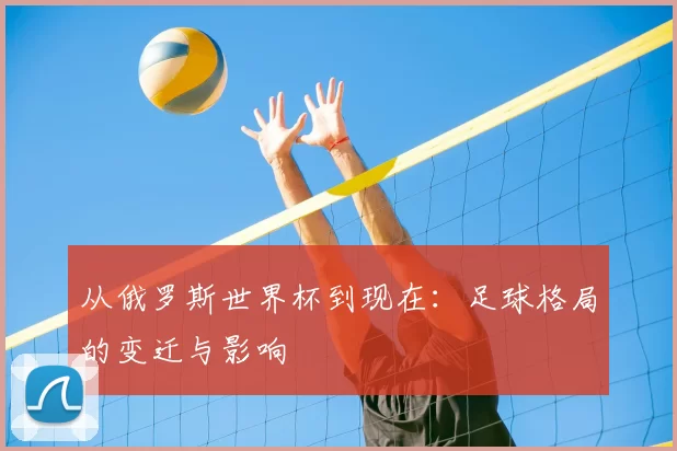 从俄罗斯世界杯到现在:足球格局的变迁与影响