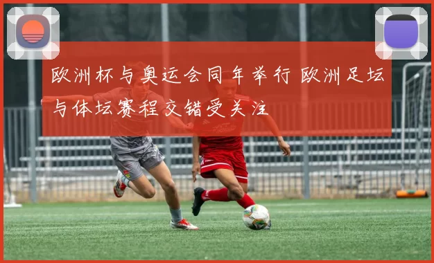 欧洲杯与奥运会同年举行 欧洲足坛与体坛赛程交错受关注