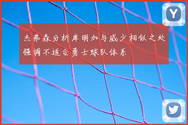 杰弗森分析库明加与威少相似之处强调不适合勇士球队体系