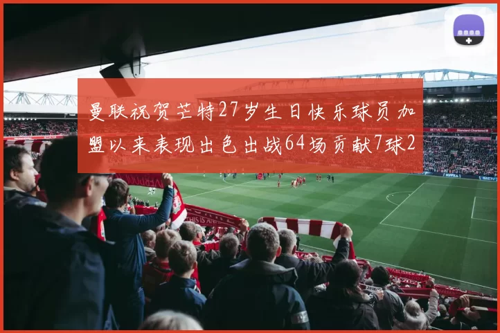 曼联祝贺芒特27岁生日快乐球员加盟以来表现出色出战64场贡献7球2助