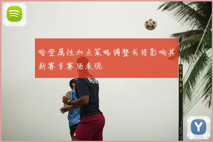 哈登属性加点策略调整或将影响其新赛季赛场表现