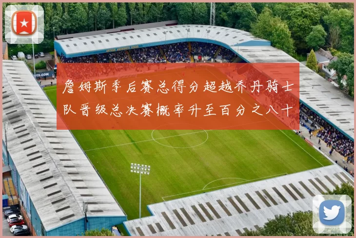 詹姆斯季后赛总得分超越乔丹骑士队晋级总决赛概率升至百分之八十七