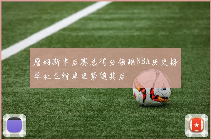 詹姆斯季后赛总得分领跑NBA历史榜单杜兰特库里紧随其后