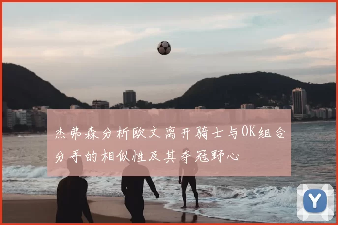 杰弗森分析欧文离开骑士与OK组合分手的相似性及其夺冠野心
