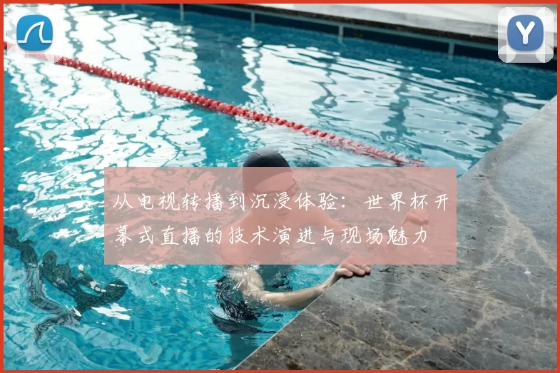 从电视转播到沉浸体验:世界杯开幕式直播的技术演进与现场魅力